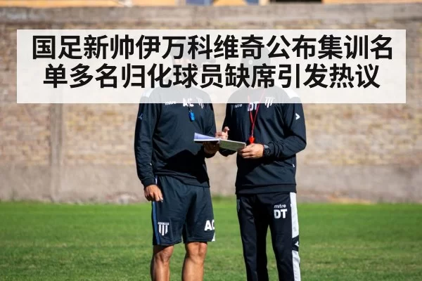 国足新帅伊万科维奇公布集训名单多名归化球员缺席引发热议