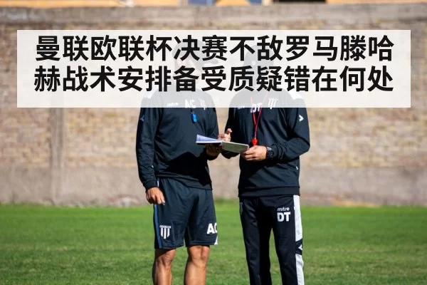 曼联欧联杯决赛不敌罗马滕哈赫战术安排备受质疑错在何处