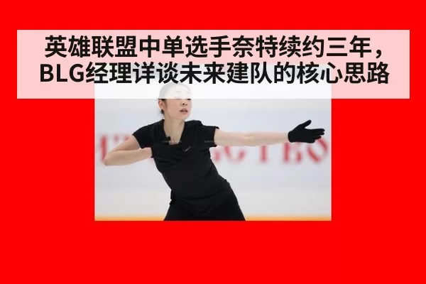英雄联盟中单选手奈特续约三年,BLG经理详谈未来建队的核心思路