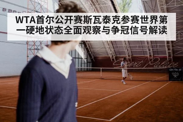 WTA首尔公开赛斯瓦泰克参赛世界第一硬地状态全面观察与争冠信号解读